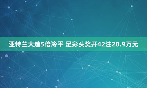 亚特兰大造5倍冷平 足彩头奖开42注20.9万元