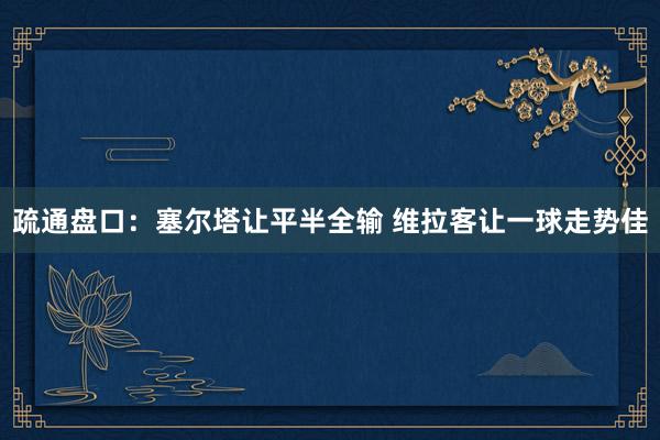 疏通盘口：塞尔塔让平半全输 维拉客让一球走势佳